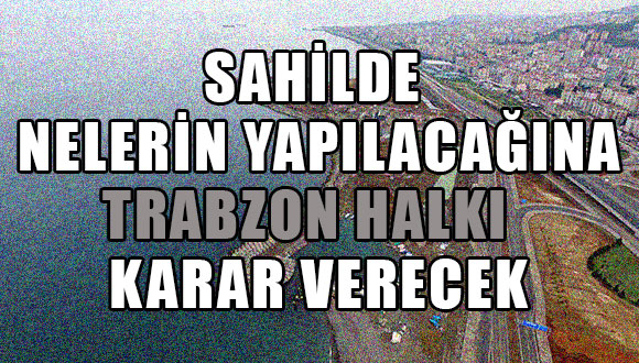 Sahilde nelerin yapılacağına  Trabzon halkı karar verecek   