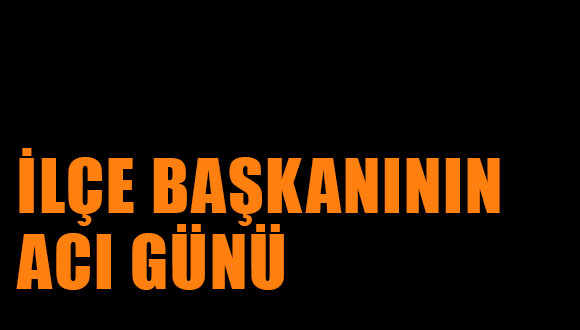 İlçe Başkanının Acı Günü