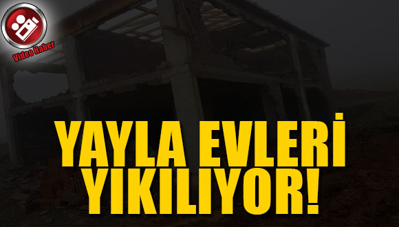 Yayla evleri yıkılıyor!