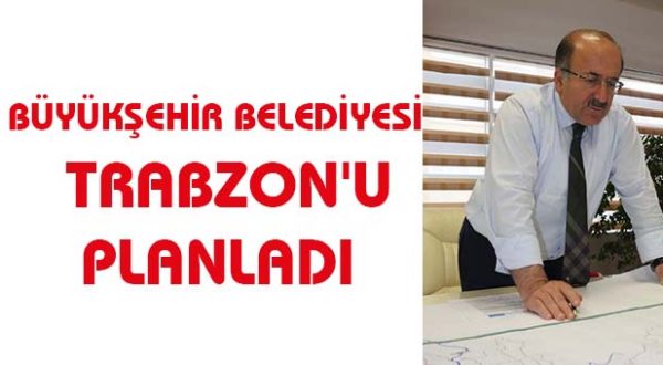 BÜYÜKŞEHİR BELEDİYESİ TRABZON’U PLANLADI