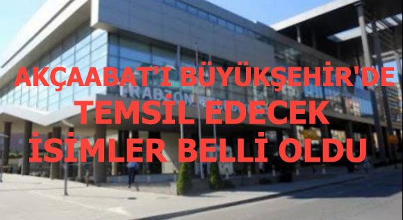 İŞTE AKÇAABAT’I BÜYÜKŞEHİR’DE TEMSİL EDECEK İSİMLER