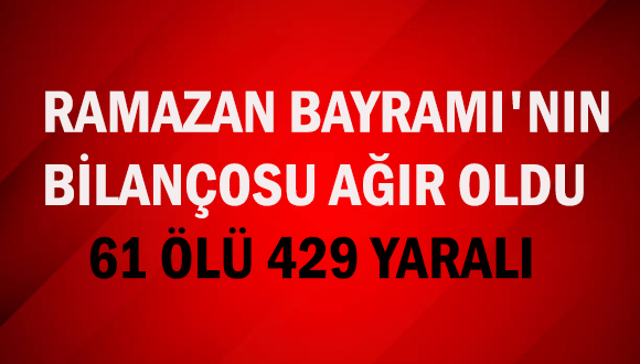 RAMAZAN BAYRAMI’NIN BİLANÇOSU AĞIR OLDU