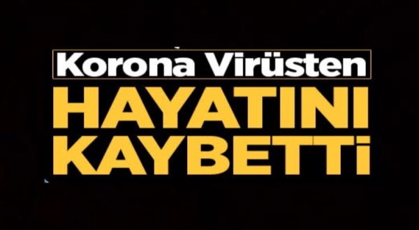 KORONA VİRÜSTEN HAYATINI KAYBETTİ