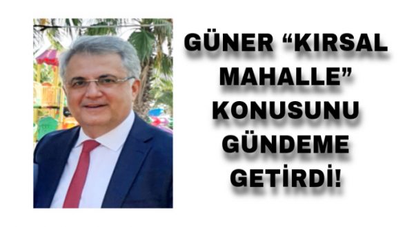 GÜNER “KIRSAL MAHALLE” KONUSUNU GÜNDEME GETİRDİ!