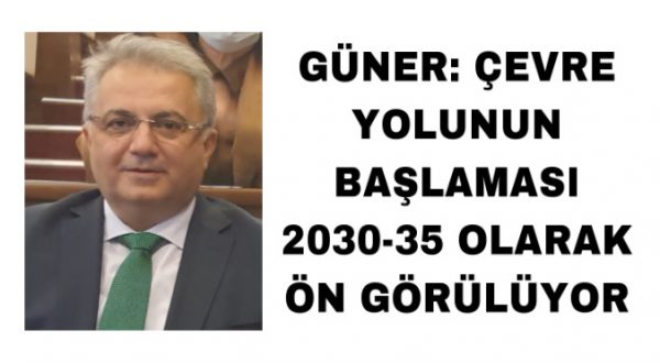 GÜNER: ÇEVRE YOLUNUN BAŞLAMASI 2030-35 OLARAK ÖN GÖRÜLÜYOR